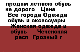 продам летнюю обувь не дорого › Цена ­ 500 - Все города Одежда, обувь и аксессуары » Женская одежда и обувь   . Чеченская респ.,Грозный г.